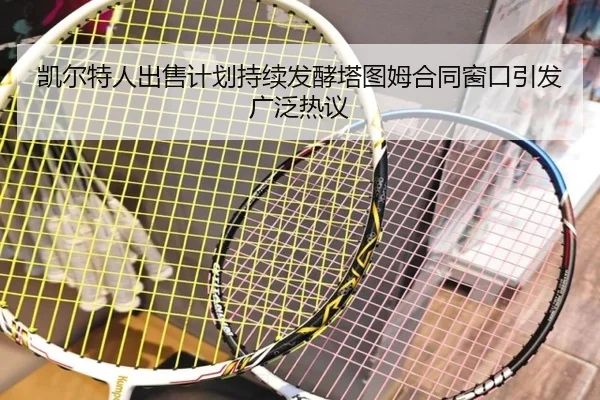 凯尔特人出售计划持续发酵塔图姆合同窗口引发广泛热议
